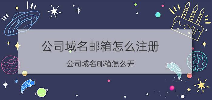 公司域名邮箱怎么注册 公司域名邮箱怎么弄？